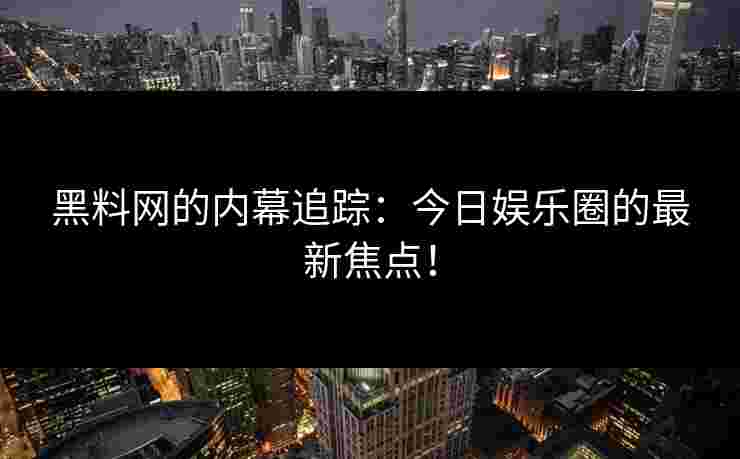 黑料网的内幕追踪:今日娱乐圈的最新焦点! 黑料网的内幕追踪:今日娱乐圈的最新焦点!