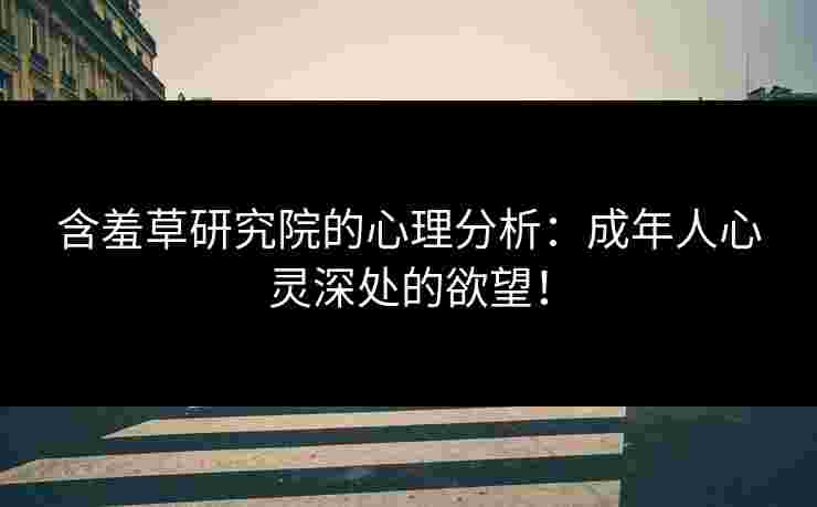 含羞草研究院的心理分析:成年人心灵深处的欲望! 含羞草研究院的心理分析:成年人心灵深处的欲望!