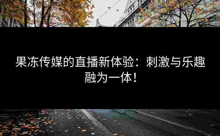 果冻传媒的直播新体验:刺激与乐趣融为一体! 果冻传媒的直播新体验:刺激与乐趣融为一体!