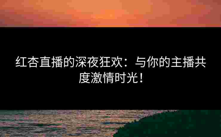 红杏直播的深夜狂欢:与你的主播共度激情时光! 红杏直播的深夜狂欢:与你的主播共度激情时光!