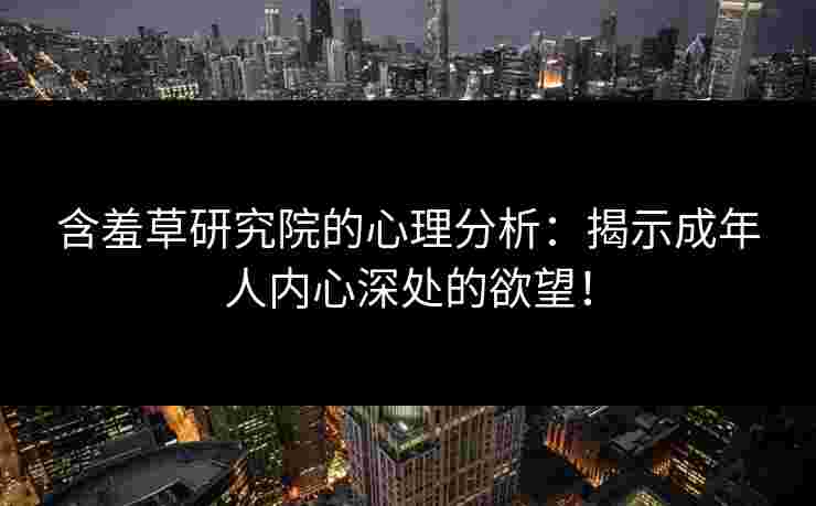 含羞草研究院的心理分析:揭示成年人内心深处的欲望! 含羞草研究院的心理分析:揭示成年人内心深处的欲望!