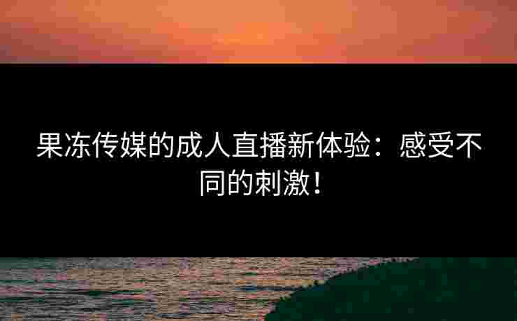 果冻传媒的成人直播新体验:感受不同的刺激! 果冻传媒的成人直播新体验:感受不同的刺激!
