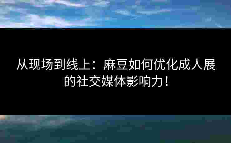 从现场到线上:麻豆如何优化成人展的社交媒体影响力! 从现场到线上:麻豆如何优化成人展的社交媒体影响力!