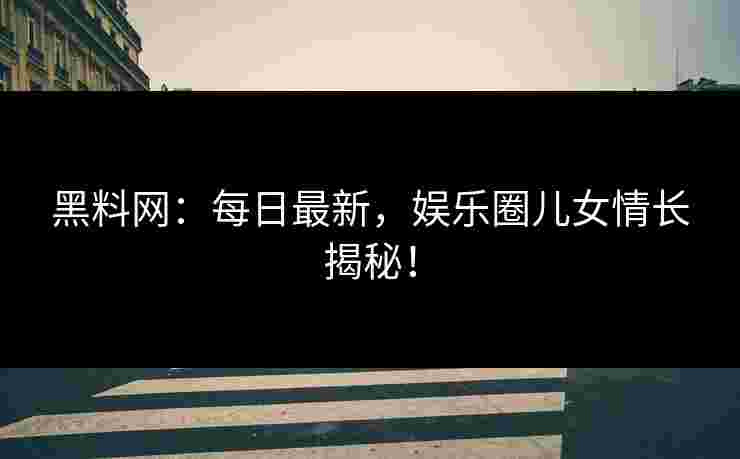 黑料网:每日最新,娱乐圈儿女情长揭秘! 黑料网:每日最新,娱乐圈儿女情长揭秘!