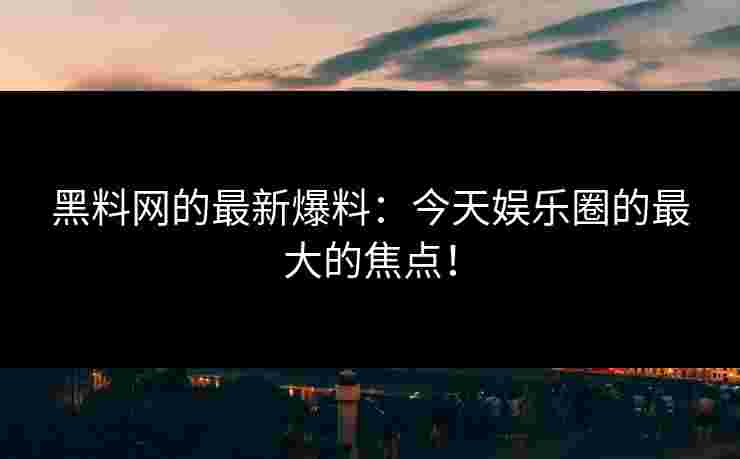 黑料网的最新爆料:今天娱乐圈的最大的焦点! 黑料网的最新爆料:今天娱乐圈的最大的焦点!