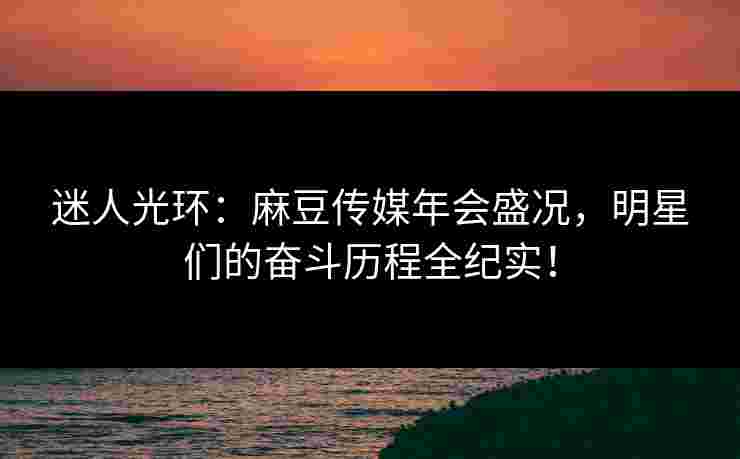 迷人光环:麻豆传媒年会盛况,明星们的奋斗历程全纪实! 迷人光环:麻豆传媒年会盛况,明星们的奋斗历程全纪实!