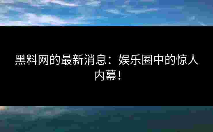 黑料网的最新消息:娱乐圈中的惊人内幕! 黑料网的最新消息:娱乐圈中的惊人内幕!
