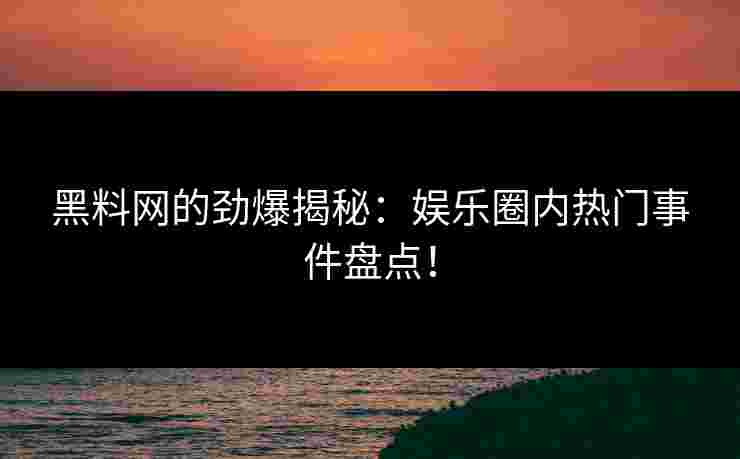 黑料网的劲爆揭秘:娱乐圈内热门事件盘点! 黑料网的劲爆揭秘:娱乐圈内热门事件盘点!
