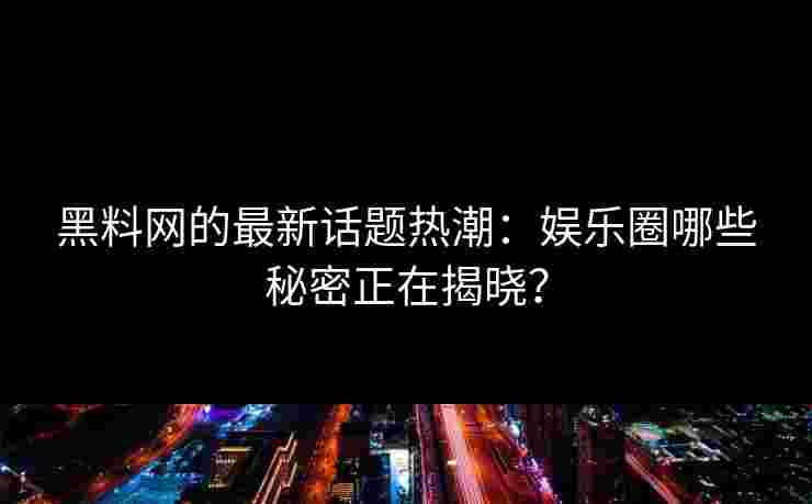黑料网的最新话题热潮:娱乐圈哪些秘密正在揭晓? 黑料网的最新话题热潮:娱乐圈哪些秘密正在揭晓?