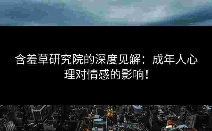 含羞草研究院的深度见解:成年人心理对情感的影响! 含羞草研究院的深度见解:成年人心理对情感的影响!