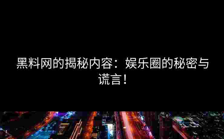 黑料网的揭秘内容:娱乐圈的秘密与谎言! 黑料网的揭秘内容:娱乐圈的秘密与谎言!
