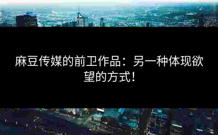 麻豆传媒的前卫作品:另一种体现欲望的方式! 麻豆传媒的前卫作品:另一种体现欲望的方式!