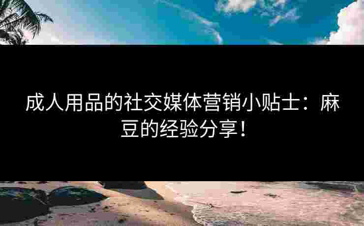 成人用品的社交媒体营销小贴士:麻豆的经验分享! 成人用品的社交媒体营销小贴士:麻豆的经验分享!