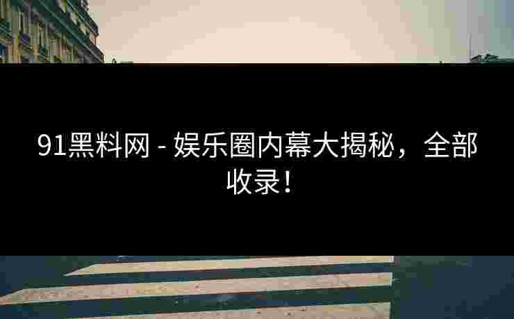 91黑料网 - 娱乐圈内幕大揭秘,全部收录! 91黑料网 - 娱乐圈内幕大揭秘,全部收录!