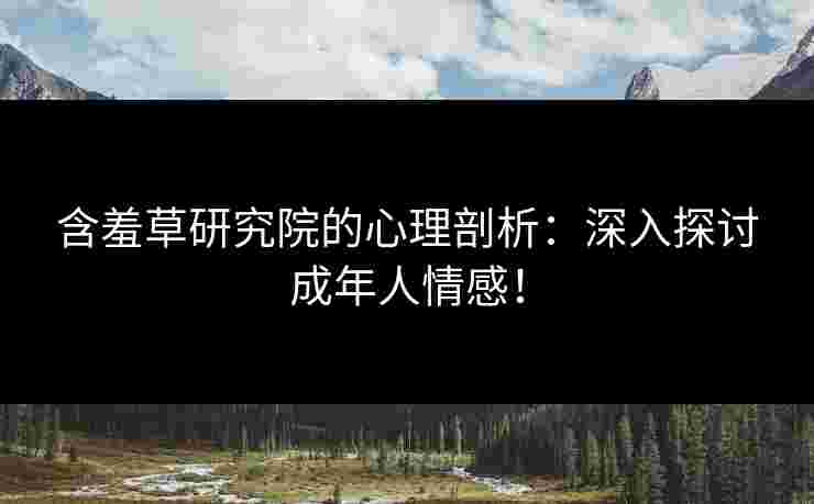 含羞草研究院的心理剖析:深入探讨成年人情感! 含羞草研究院的心理剖析:深入探讨成年人情感!