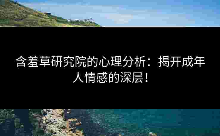 含羞草研究院的心理分析:揭开成年人情感的深层! 含羞草研究院的心理分析:揭开成年人情感的深层!