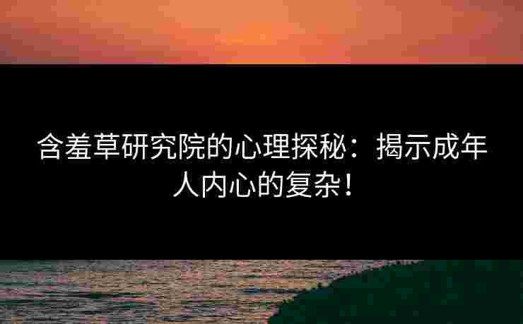 含羞草研究院的心理探秘:揭示成年人内心的复杂! 含羞草研究院的心理探秘:揭示成年人内心的复杂!