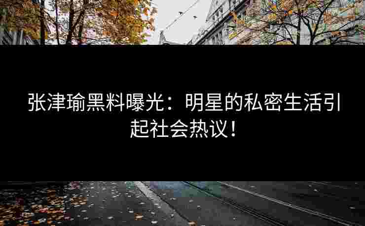张津瑜黑料曝光:明星的私密生活引起社会热议! 张津瑜黑料曝光:明星的私密生活引起社会热议!
