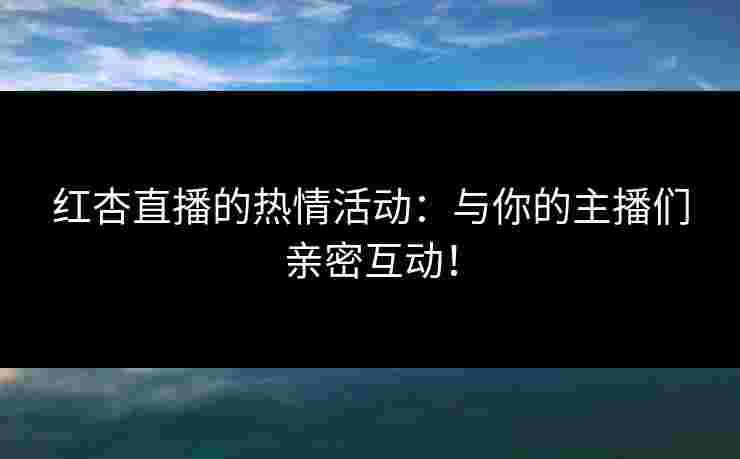 红杏直播的热情活动:与你的主播们亲密互动! 红杏直播的热情活动:与你的主播们亲密互动!