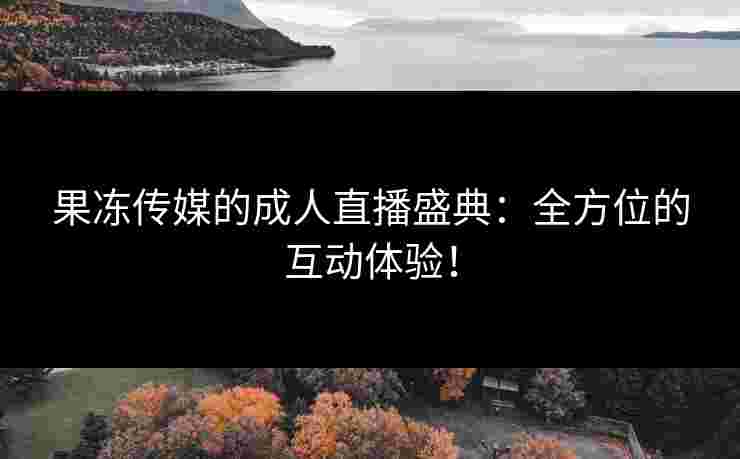 果冻传媒的成人直播盛典:全方位的互动体验! 果冻传媒的成人直播盛典:全方位的互动体验!