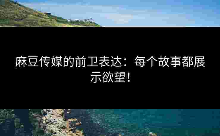 麻豆传媒的前卫表达:每个故事都展示欲望! 麻豆传媒的前卫表达:每个故事都展示欲望!