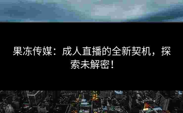 果冻传媒:成人直播的全新契机,探索未解密! 果冻传媒:成人直播的全新契机,探索未解密!