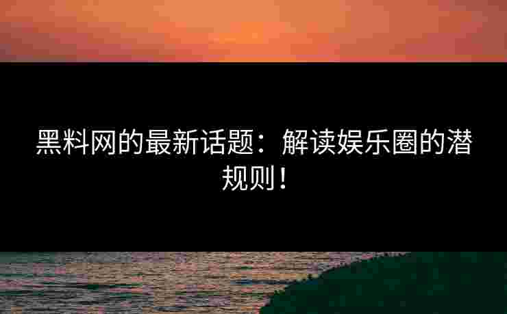 黑料网的最新话题:解读娱乐圈的潜规则! 黑料网的最新话题:解读娱乐圈的潜规则!