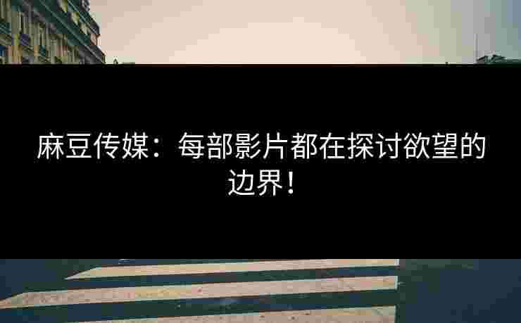 麻豆传媒:每部影片都在探讨欲望的边界! 麻豆传媒:每部影片都在探讨欲望的边界!