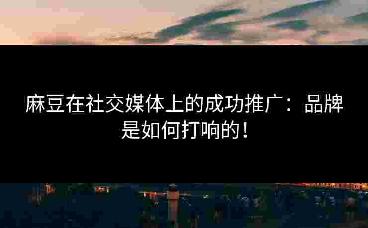 麻豆在社交媒体上的成功推广:品牌是如何打响的! 麻豆在社交媒体上的成功推广:品牌是如何打响的!