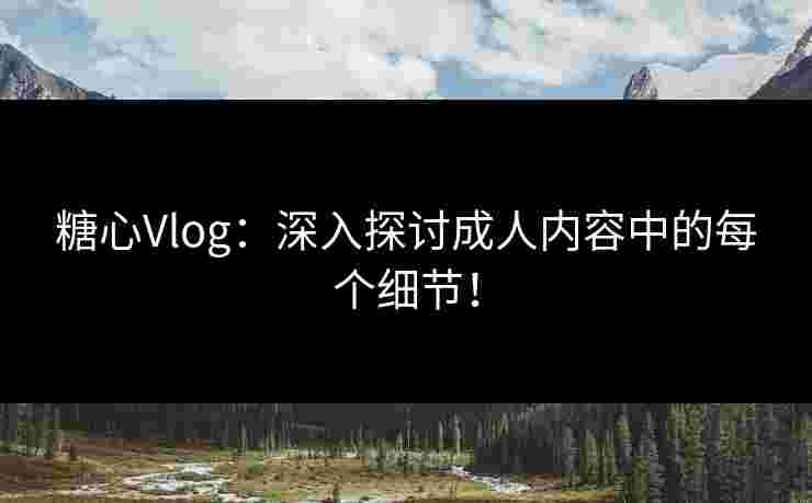 糖心Vlog:深入探讨成人内容中的每个细节! 糖心Vlog:深入探讨成人内容中的每个细节!