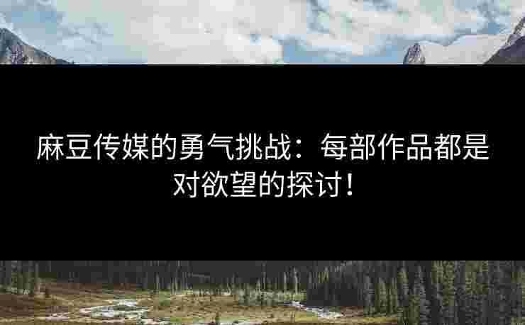 麻豆传媒的勇气挑战:每部作品都是对欲望的探讨! 麻豆传媒的勇气挑战:每部作品都是对欲望的探讨!