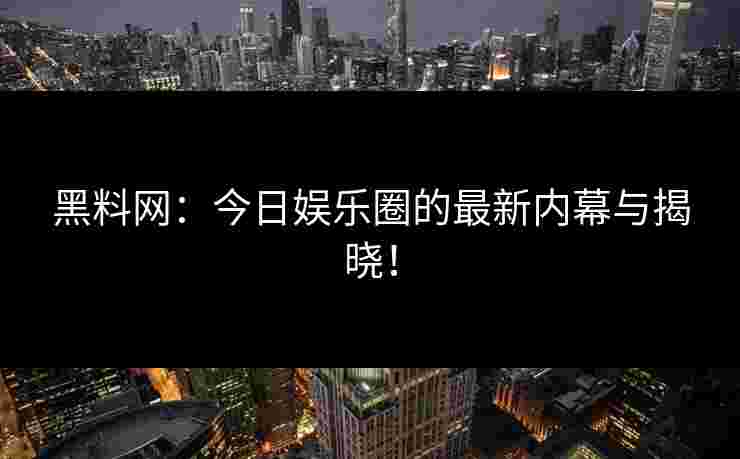 黑料网:今日娱乐圈的最新内幕与揭晓! 黑料网:今日娱乐圈的最新内幕与揭晓!