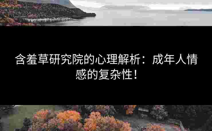 含羞草研究院的心理解析:成年人情感的复杂性! 含羞草研究院的心理解析:成年人情感的复杂性!