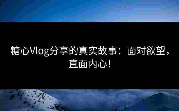 糖心Vlog分享的真实故事:面对欲望,直面内心! 糖心Vlog分享的真实故事:面对欲望,直面内心!