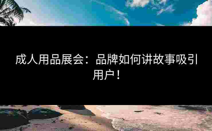 成人用品展会:品牌如何讲故事吸引用户! 成人用品展会:品牌如何讲故事吸引用户!