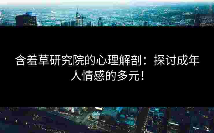 含羞草研究院的心理解剖:探讨成年人情感的多元! 含羞草研究院的心理解剖:探讨成年人情感的多元!