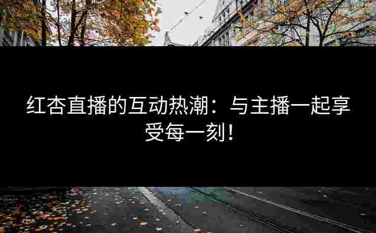 红杏直播的互动热潮：与主播一起享受每一刻！