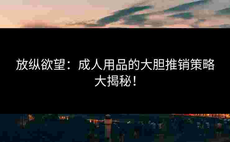 放纵欲望:成人用品的大胆推销策略大揭秘! 放纵欲望:成人用品的大胆推销策略大揭秘!