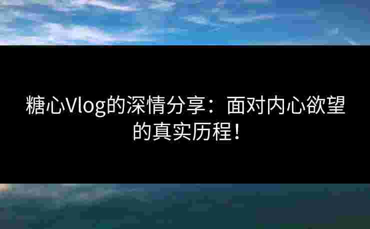 糖心Vlog的深情分享：面对内心欲望的真实历程！