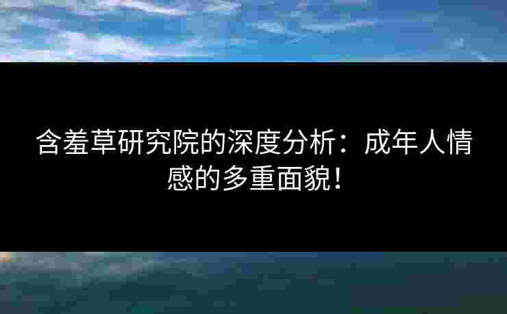 含羞草研究院的深度分析:成年人情感的多重面貌! 含羞草研究院的深度分析:成年人情感的多重面貌!