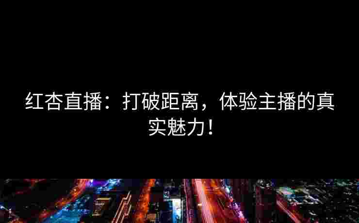 红杏直播:打破距离,体验主播的真实魅力! 红杏直播:打破距离,体验主播的真实魅力!