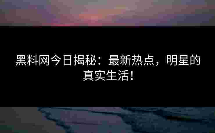 黑料网今日揭秘:最新热点,明星的真实生活! 黑料网今日揭秘:最新热点,明星的真实生活!