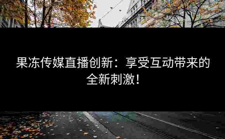 果冻传媒直播创新:享受互动带来的全新刺激! 果冻传媒直播创新:享受互动带来的全新刺激!