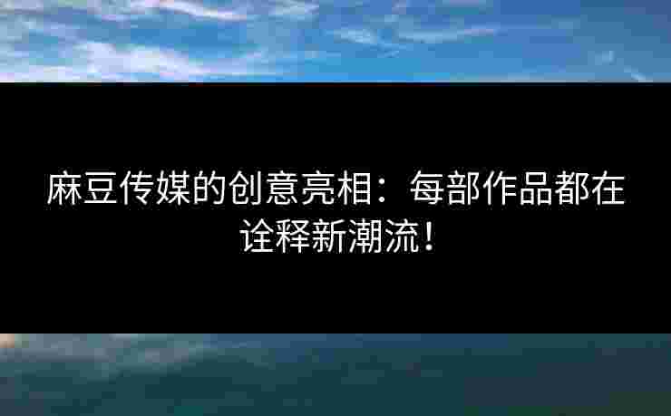 麻豆传媒的创意亮相:每部作品都在诠释新潮流! 麻豆传媒的创意亮相:每部作品都在诠释新潮流!