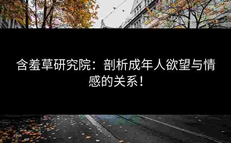 含羞草研究院:剖析成年人欲望与情感的关系! 含羞草研究院:剖析成年人欲望与情感的关系!