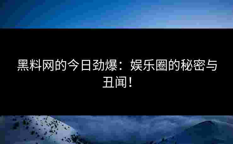 黑料网的今日劲爆:娱乐圈的秘密与丑闻! 黑料网的今日劲爆:娱乐圈的秘密与丑闻!