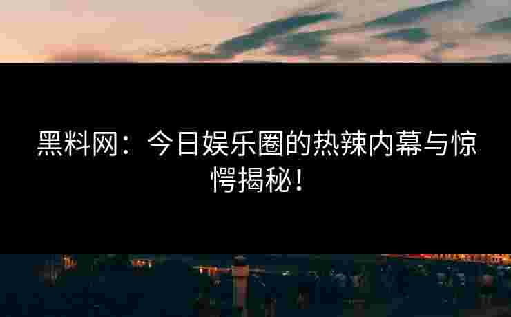 黑料网:今日娱乐圈的热辣内幕与惊愕揭秘! 黑料网:今日娱乐圈的热辣内幕与惊愕揭秘!