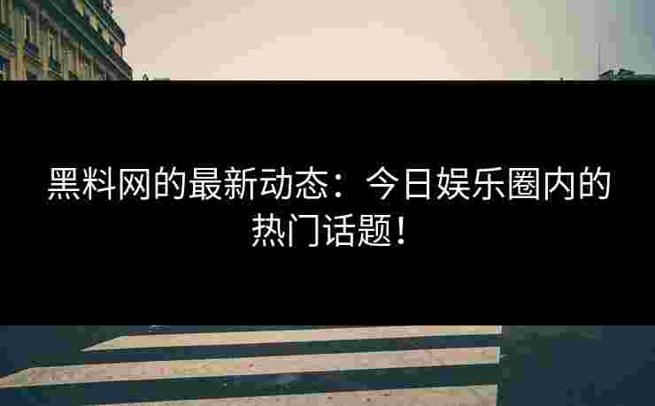 黑料网的最新动态:今日娱乐圈内的热门话题! 黑料网的最新动态:今日娱乐圈内的热门话题!