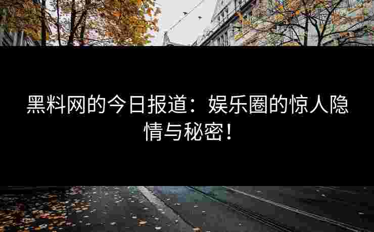 黑料网的今日报道:娱乐圈的惊人隐情与秘密! 黑料网的今日报道:娱乐圈的惊人隐情与秘密!