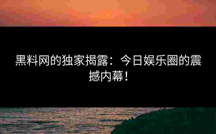 黑料网的独家揭露:今日娱乐圈的震撼内幕! 黑料网的独家揭露:今日娱乐圈的震撼内幕!